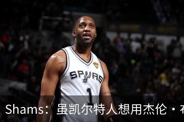 Shams：虽凯尔特人想用杰伦·布朗换字母 但球队并没有在兜售他